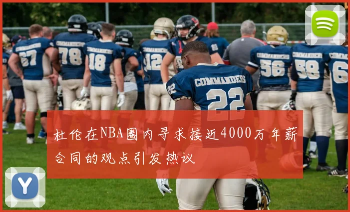 杜伦在NBA圈内寻求接近4000万年薪合同的观点引发热议