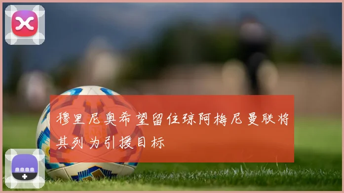 穆里尼奥希望留住琼阿梅尼曼联将其列为引援目标