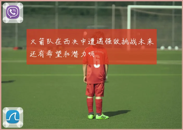 火箭队在西决中遭遇强敌挑战未来还有希望和潜力吗