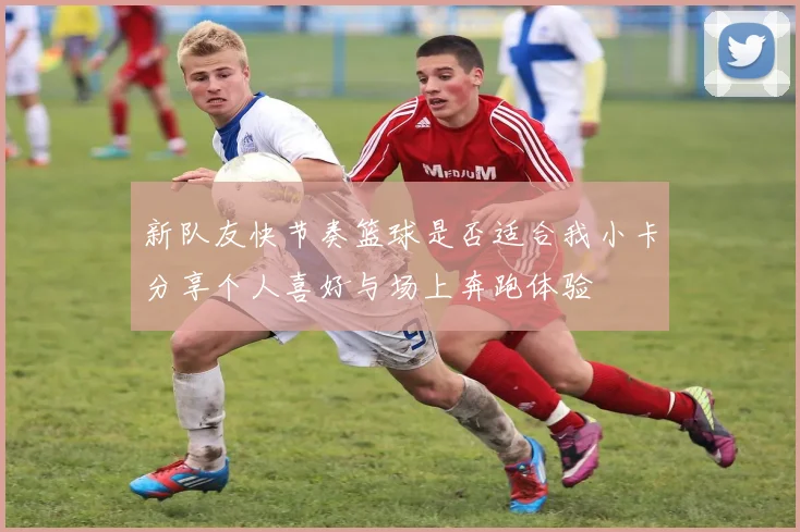 新队友快节奏篮球是否适合我小卡分享个人喜好与场上奔跑体验