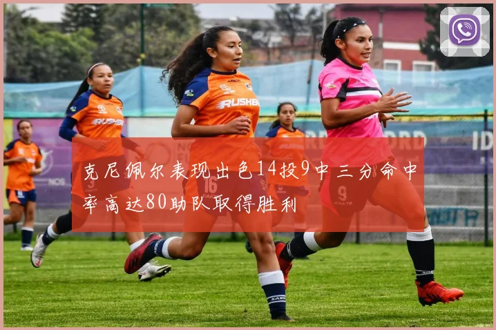 克尼佩尔表现出色14投9中三分命中率高达80助队取得胜利