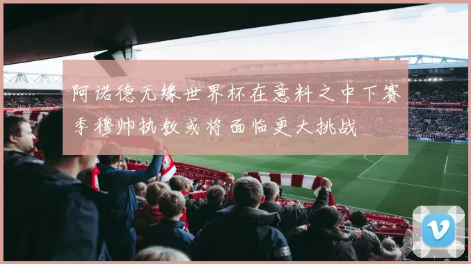 阿诺德无缘世界杯在意料之中下赛季穆帅执教或将面临更大挑战