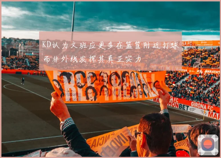 KD认为文班应更多在篮筐附近打球而非外线发挥其真正实力