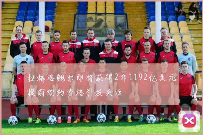 拉梅洛鲍尔即将获得2年1192亿美元提前续约资格引发关注