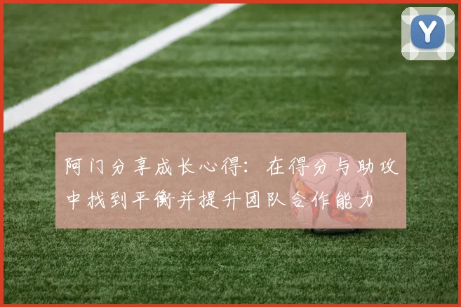 阿门分享成长心得：在得分与助攻中找到平衡并提升团队合作能力