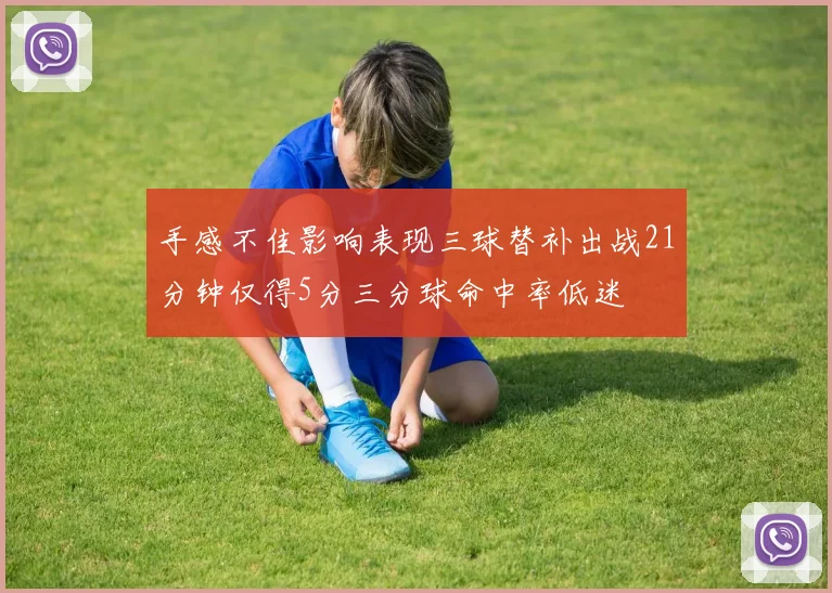 手感不佳影响表现三球替补出战21分钟仅得5分三分球命中率低迷