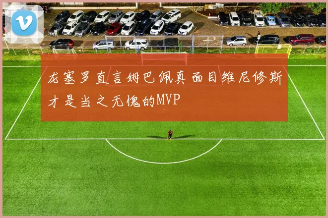 龙塞罗直言姆巴佩真面目维尼修斯才是当之无愧的MVP