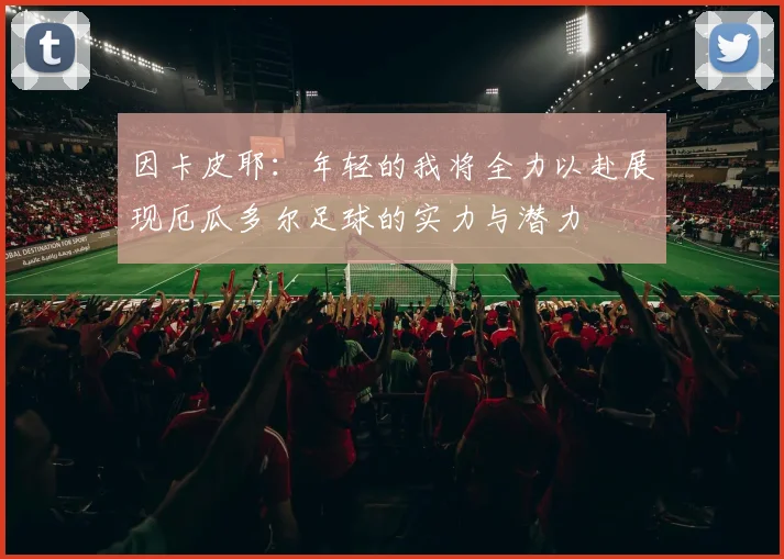 因卡皮耶：年轻的我将全力以赴展现厄瓜多尔足球的实力与潜力