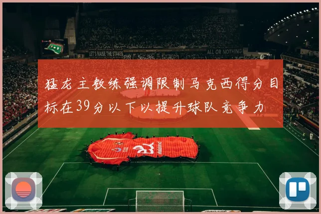 猛龙主教练强调限制马克西得分目标在39分以下以提升球队竞争力