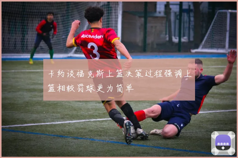 卡约谈福克斯上篮决策过程强调上篮相较罚球更为简单