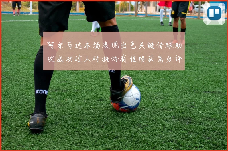 阿尔马达本场表现出色关键传球助攻成功过人对抗均有佳绩获高分评价