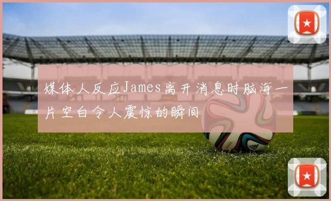媒体人反应James离开消息时脑海一片空白令人震惊的瞬间