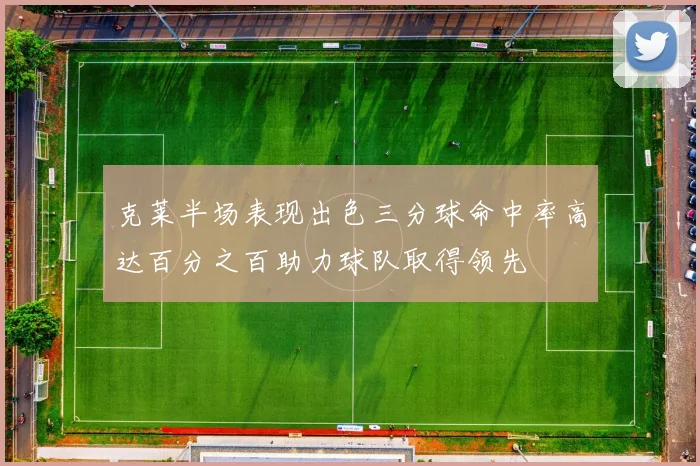 克莱半场表现出色三分球命中率高达百分之百助力球队取得领先