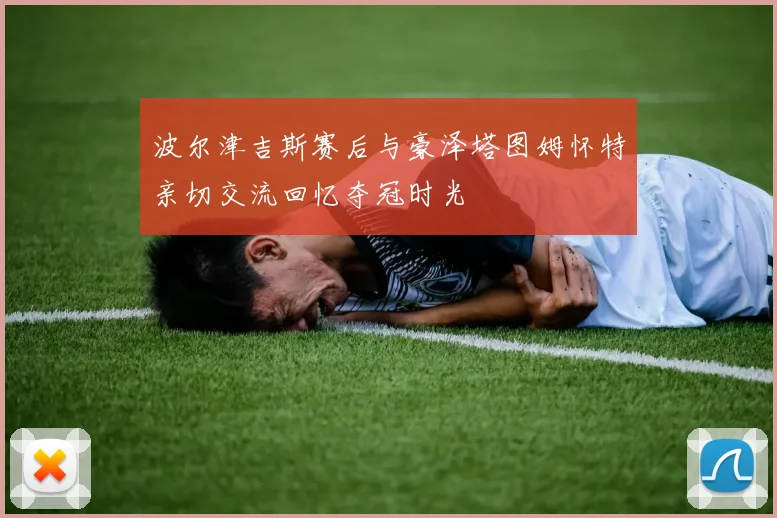 波尔津吉斯赛后与豪泽塔图姆怀特亲切交流回忆夺冠时光